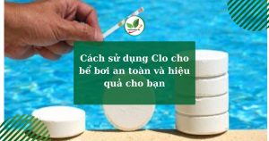 Cách sử dụng Clo cho bể bơi an toàn và hiệu quả cho bạn