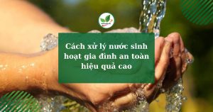 Cách xử lý nước sinh hoạt gia đình an toàn hiệu quả cao