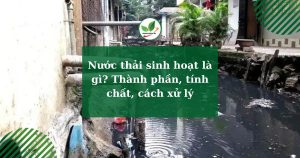 Nước thải sinh hoạt là gì? Thành phần, tính chất, cách xử lý